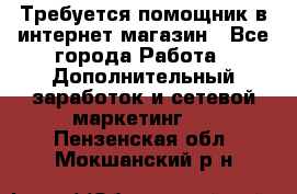 Требуется помощник в интернет-магазин - Все города Работа » Дополнительный заработок и сетевой маркетинг   . Пензенская обл.,Мокшанский р-н
